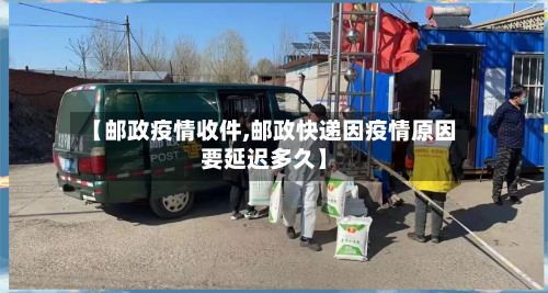 【邮政疫情收件,邮政快递因疫情原因要延迟多久】-第1张图片