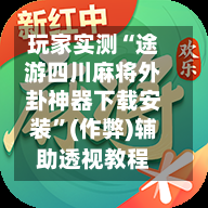 玩家实测“途游四川麻将外卦神器下载安装”(作弊)辅助透视教程