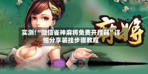 实测!“微信雀神麻将免费开挂器”详细分享装挂步骤教程