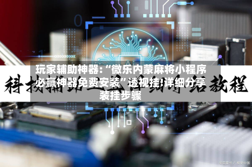 玩家辅助神器:“微乐内蒙麻将小程序必赢神器免费安装”透视挂!详细分享装挂步骤