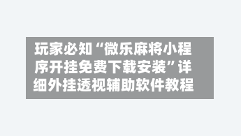 玩家必知“微乐麻将小程序开挂免费下载安装”详细外挂透视辅助软件教程-第3张图片