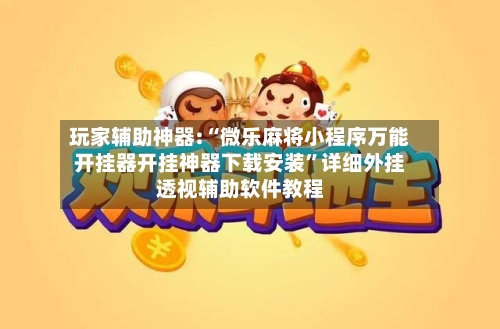 玩家辅助神器:“微乐麻将小程序万能开挂器开挂神器下载安装”详细外挂透视辅助软件教程