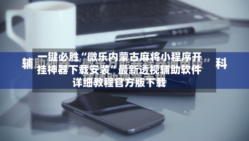 一键必胜“微乐内蒙古麻将小程序开挂神器下载安装”最新透视辅助软件详细教程官方版下载