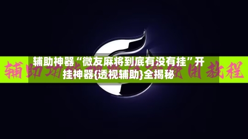 辅助神器“微友麻将到底有没有挂	”开挂神器{透视辅助}全揭秘-第1张图片