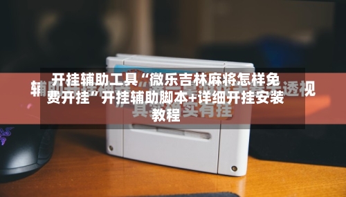 开挂辅助工具“微乐吉林麻将怎样免费开挂	”开挂辅助脚本+详细开挂安装教程-第2张图片