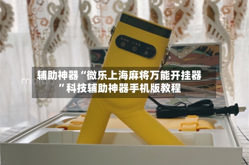 辅助神器“微乐上海麻将万能开挂器”科技辅助神器手机版教程