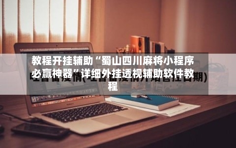 教程开挂辅助“蜀山四川麻将小程序必赢神器”详细外挂透视辅助软件教程