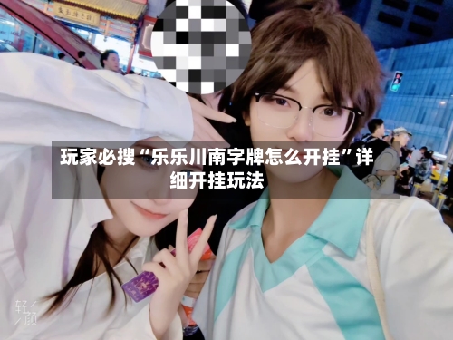 玩家必搜“乐乐川南字牌怎么开挂”详细开挂玩法