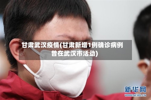 甘肃武汉疫情(甘肃新增1例确诊病例曾在武汉市活动)
