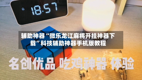 辅助神器“微乐龙江麻将开挂神器下载	”科技辅助神器手机版教程-第2张图片