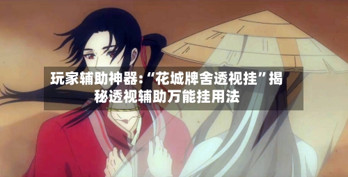 玩家辅助神器:“花城牌舍透视挂”揭秘透视辅助万能挂用法