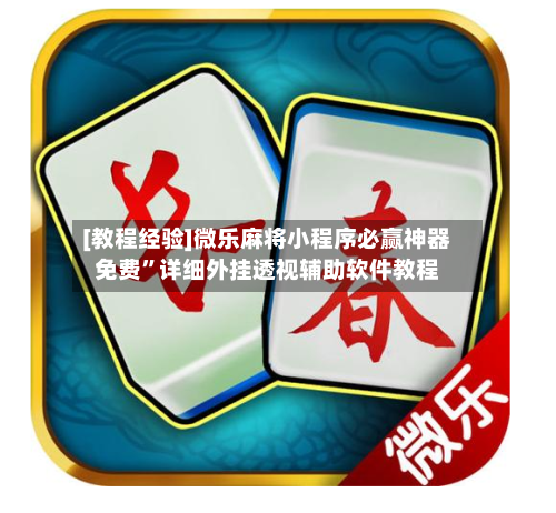 [教程经验]微乐麻将小程序必赢神器免费”详细外挂透视辅助软件教程