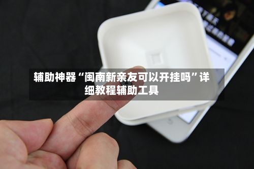 辅助神器“闽南新亲友可以开挂吗	”详细教程辅助工具-第1张图片