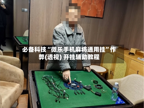 必备科技“微乐手机麻将通用挂”作弊(透视) 开挂辅助教程