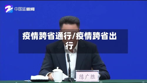 疫情跨省通行/疫情跨省出行