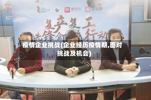 疫情企业挑战(企业经历疫情期,面对挑战及机会)-第1张图片