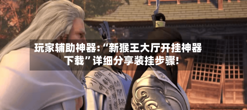 玩家辅助神器:“新猴王大厅开挂神器下载”详细分享装挂步骤!