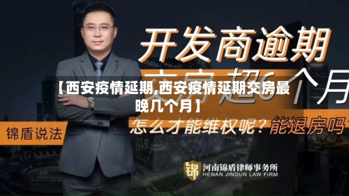 【西安疫情延期,西安疫情延期交房最晚几个月】
