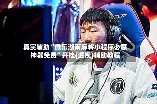真实辅助“微乐湖南麻将小程序必赢神器免费”开挂(透视)辅助教程