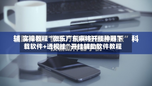 实操教程“微乐广东麻将开挂神器下载软件+透视挂	”开挂辅助软件教程-第1张图片