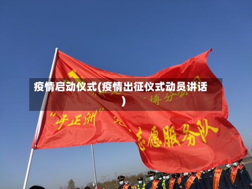 疫情启动仪式(疫情出征仪式动员讲话)-第1张图片