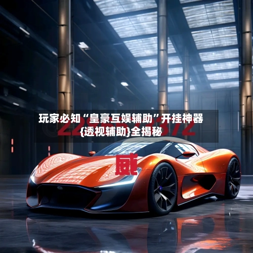 玩家必知“皇豪互娱辅助”开挂神器{透视辅助}全揭秘