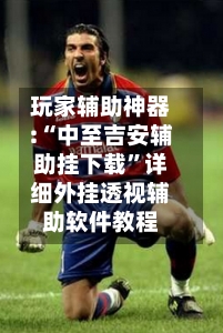 玩家辅助神器:“中至吉安辅助挂下载”详细外挂透视辅助软件教程