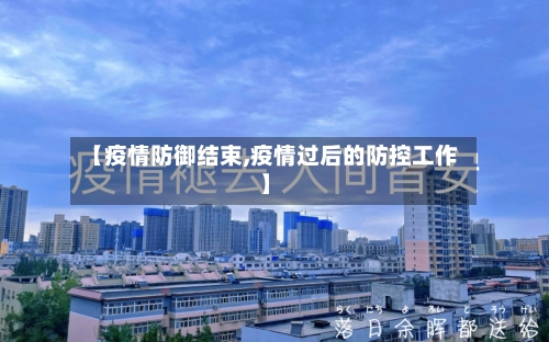【疫情防御结束,疫情过后的防控工作】
