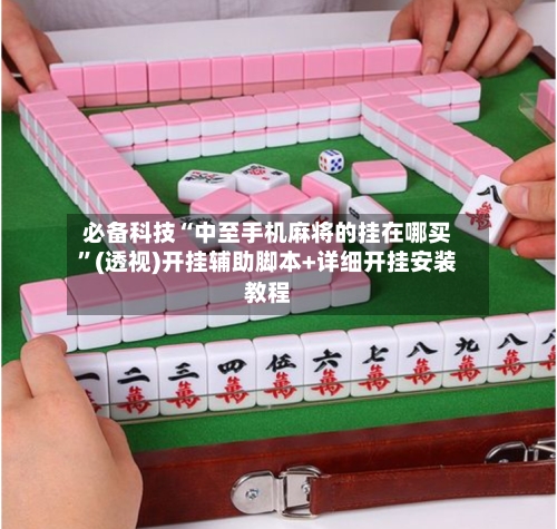 必备科技“中至手机麻将的挂在哪买	”(透视)开挂辅助脚本+详细开挂安装教程-第1张图片