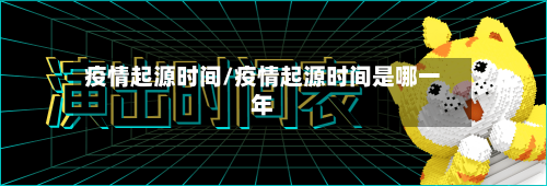 疫情起源时间/疫情起源时间是哪一年