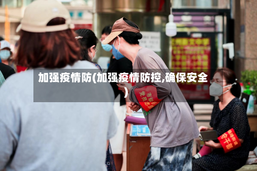 加强疫情防(加强疫情防控,确保安全)-第1张图片