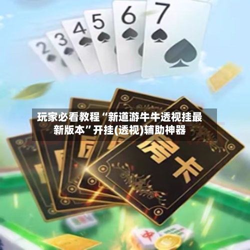 玩家必看教程“新道游牛牛透视挂最新版本	”开挂(透视)辅助神器-第1张图片