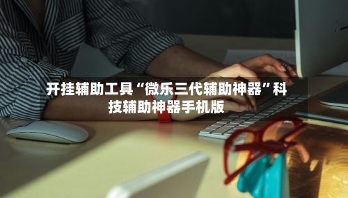 开挂辅助工具“微乐三代辅助神器”科技辅助神器手机版