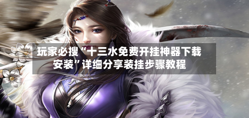玩家必搜“十三水免费开挂神器下载安装”详细分享装挂步骤教程