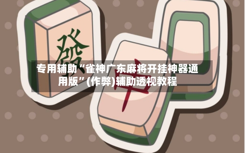 专用辅助“雀神广东麻将开挂神器通用版”(作弊)辅助透视教程