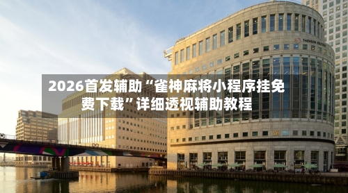 2026首发辅助“雀神麻将小程序挂免费下载”详细透视辅助教程