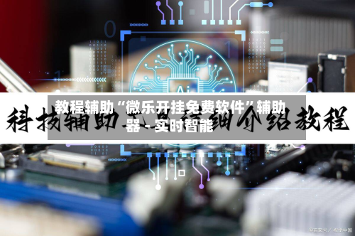 教程辅助“微乐开挂免费软件”辅助器 - 实时智能