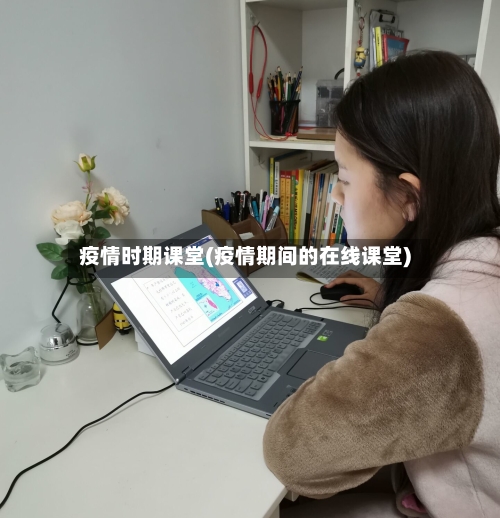 疫情时期课堂(疫情期间的在线课堂)-第1张图片