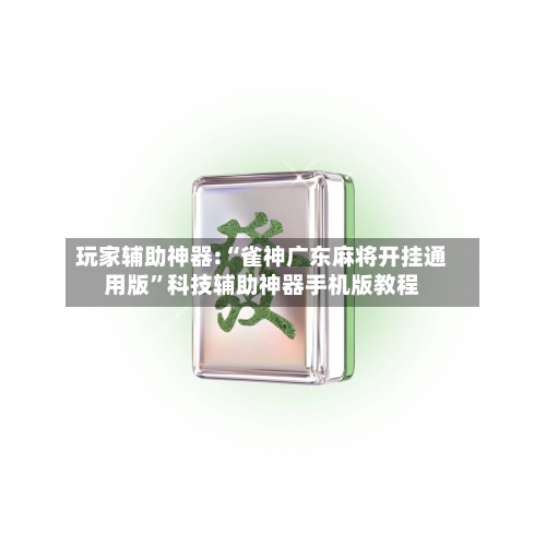 玩家辅助神器:“雀神广东麻将开挂通用版”科技辅助神器手机版教程-第1张图片