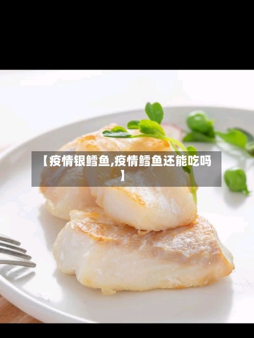 【疫情银鳕鱼,疫情鳕鱼还能吃吗】-第1张图片