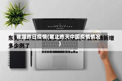 我国昨日疫情(截止昨天中国疫情情况)-第3张图片