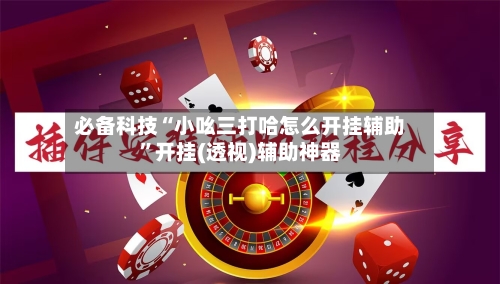 必备科技“小吆三打哈怎么开挂辅助	”开挂(透视)辅助神器-第3张图片