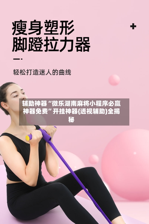 辅助神器“微乐湖南麻将小程序必赢神器免费”开挂神器{透视辅助}全揭秘