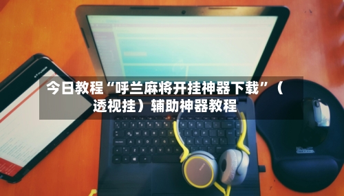 今日教程“呼兰麻将开挂神器下载”（透视挂）辅助神器教程