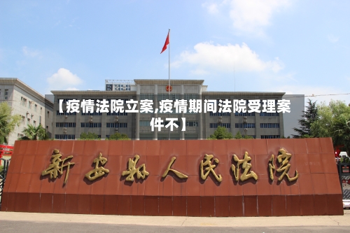 【疫情法院立案,疫情期间法院受理案件不】