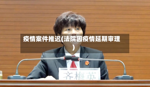 疫情案件推迟(法院因疫情延期审理)-第1张图片