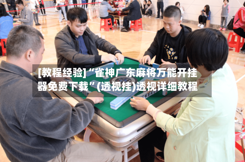 [教程经验]“雀神广东麻将万能开挂器免费下载”(透视挂)透视详细教程