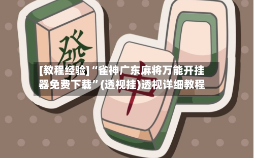 [教程经验]“雀神广东麻将万能开挂器免费下载”(透视挂)透视详细教程-第3张图片