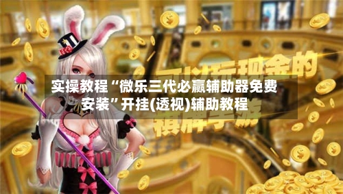 实操教程“微乐三代必赢辅助器免费安装”开挂(透视)辅助教程
