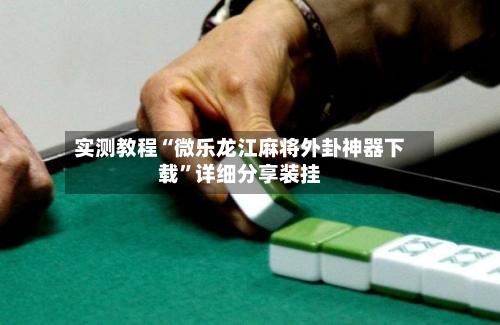 实测教程“微乐龙江麻将外卦神器下载”详细分享装挂